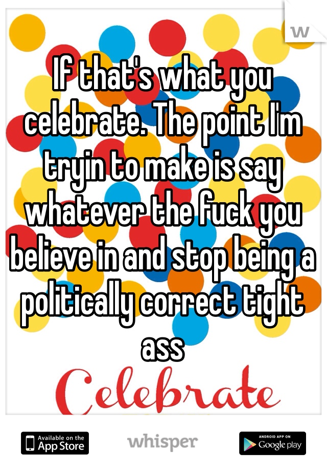 If that's what you celebrate. The point I'm tryin to make is say whatever the fuck you believe in and stop being a politically correct tight ass