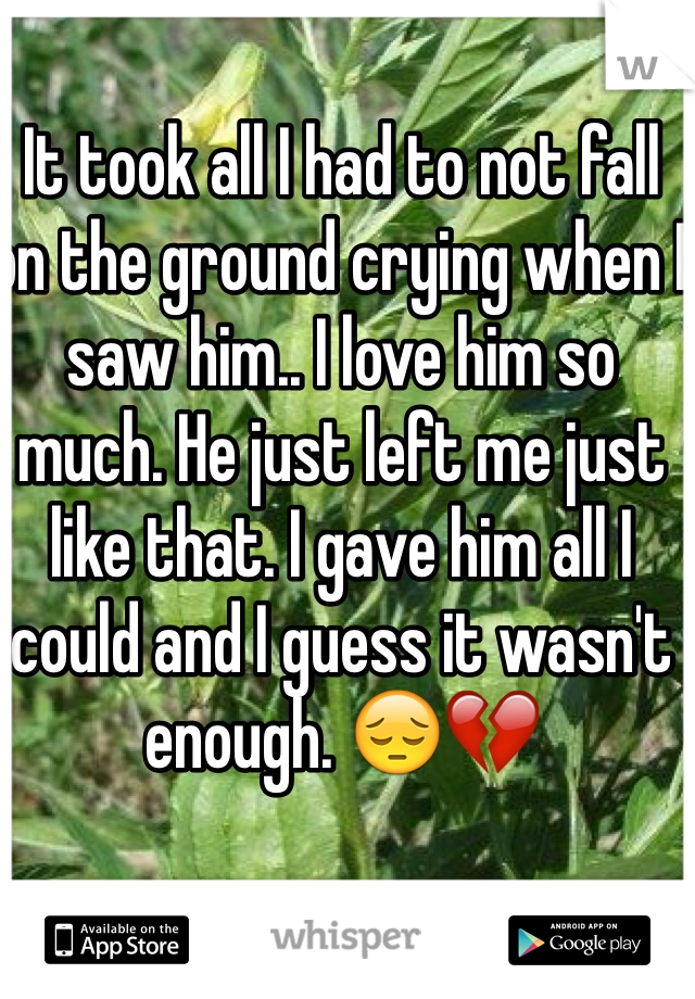 It took all I had to not fall on the ground crying when I saw him.. I love him so much. He just left me just like that. I gave him all I could and I guess it wasn't enough. 😔💔