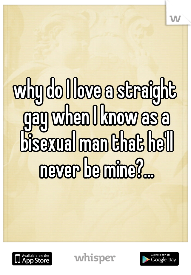 why do I love a straight gay when I know as a bisexual man that he'll never be mine?...