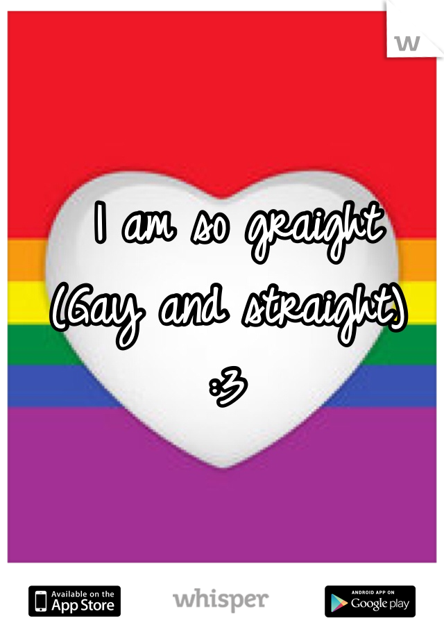  I am so graight 
(Gay and straight)
:3