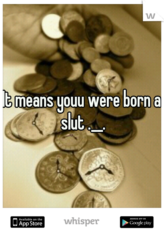 It means youu were born a slut .__.