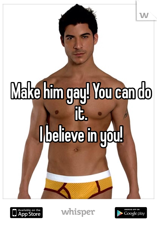 Make him gay! You can do it.
I believe in you!