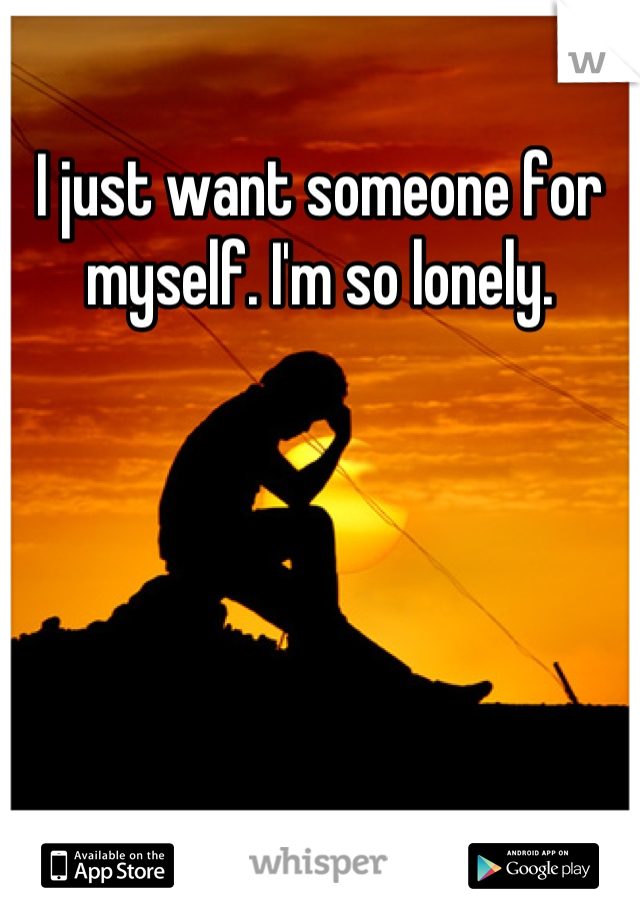 I just want someone for myself. I'm so lonely.
