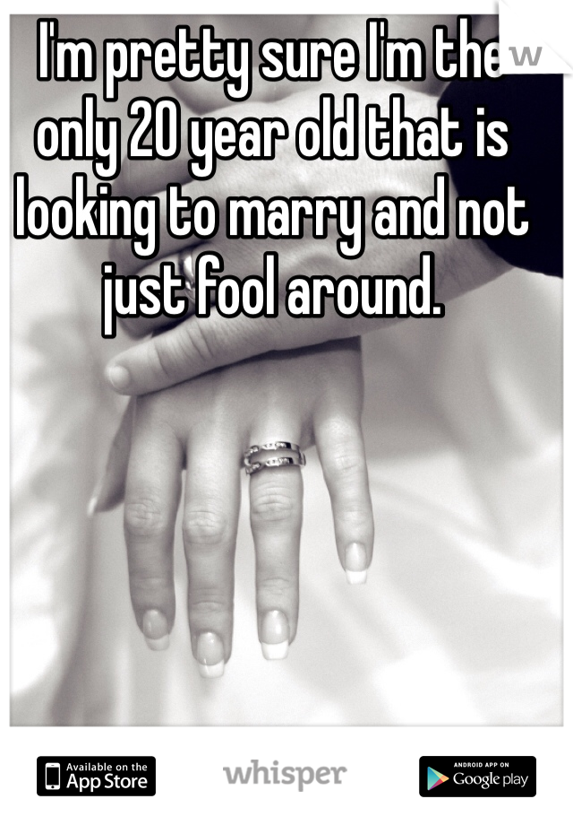 I'm pretty sure I'm the only 20 year old that is looking to marry and not just fool around. 