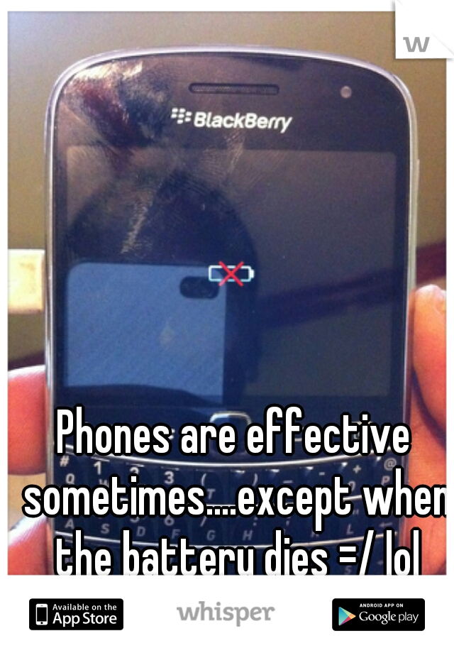 Phones are effective sometimes....except when the battery dies =/ lol