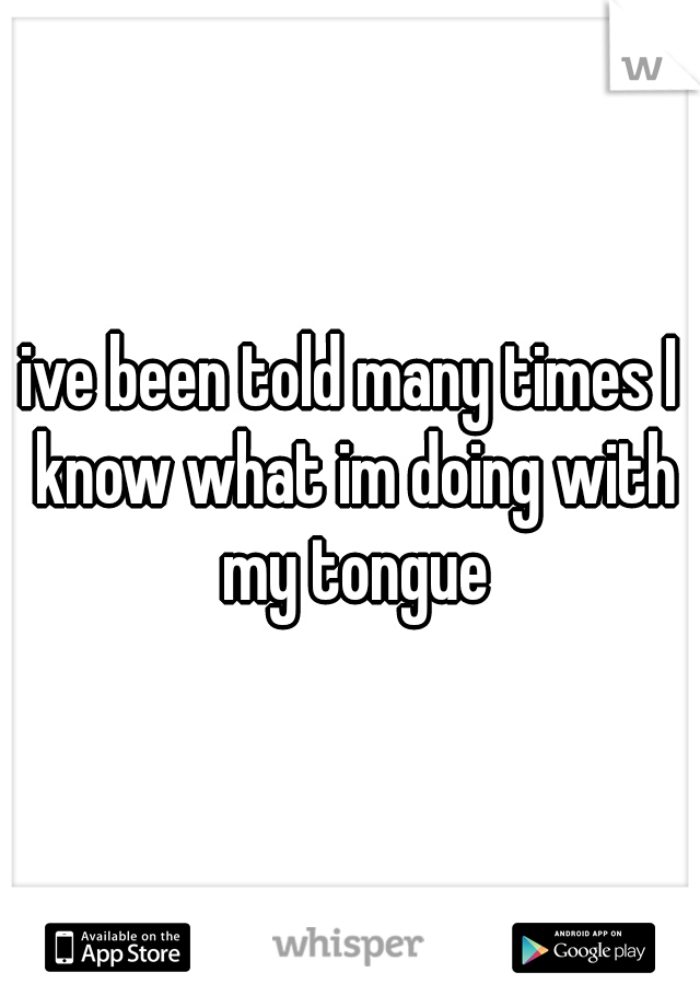 ive been told many times I know what im doing with my tongue