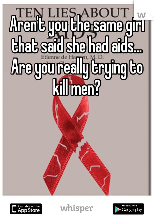 Aren't you the same girl that said she had aids... Are you really trying to kill men? 