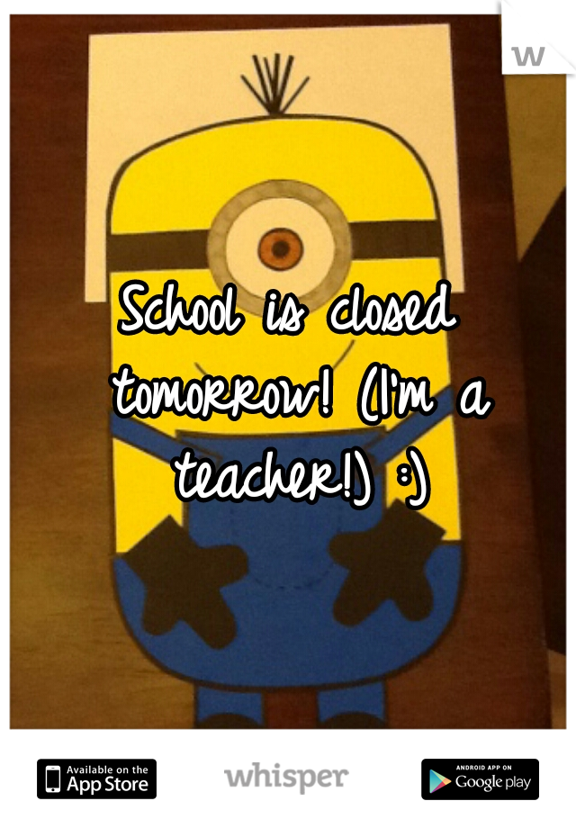 School is closed tomorrow! (I'm a teacher!) :)