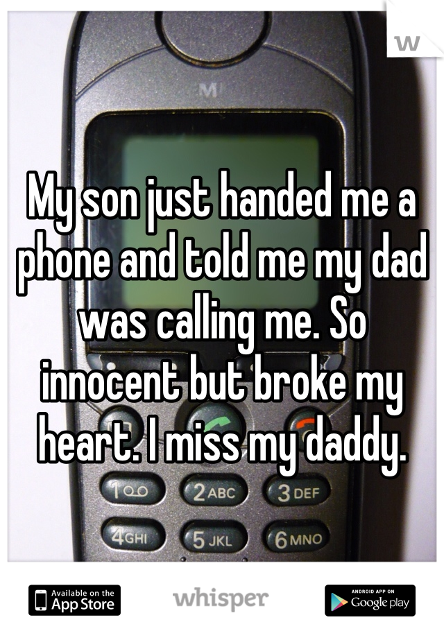 My son just handed me a phone and told me my dad was calling me. So innocent but broke my heart. I miss my daddy. 