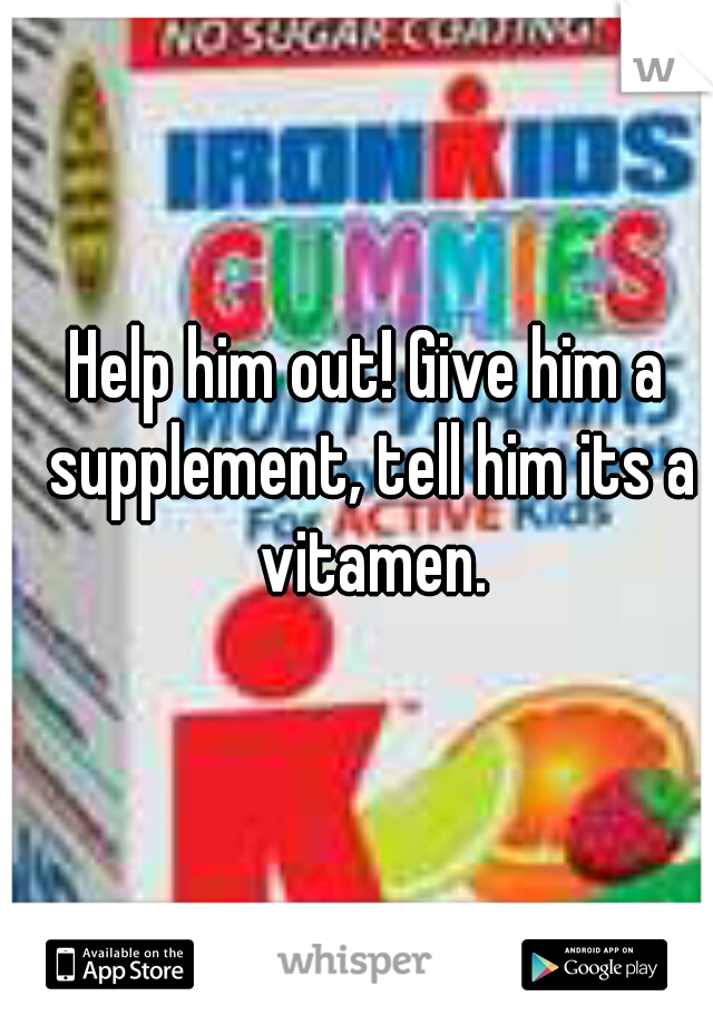 Help him out! Give him a supplement, tell him its a vitamen.