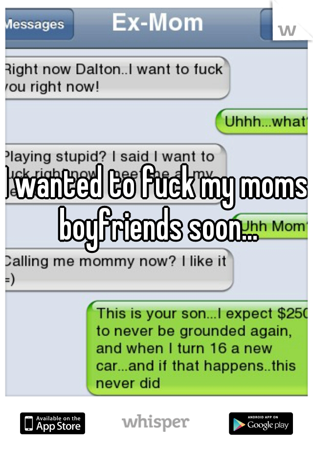 I wanted to fuck my moms boyfriends soon...