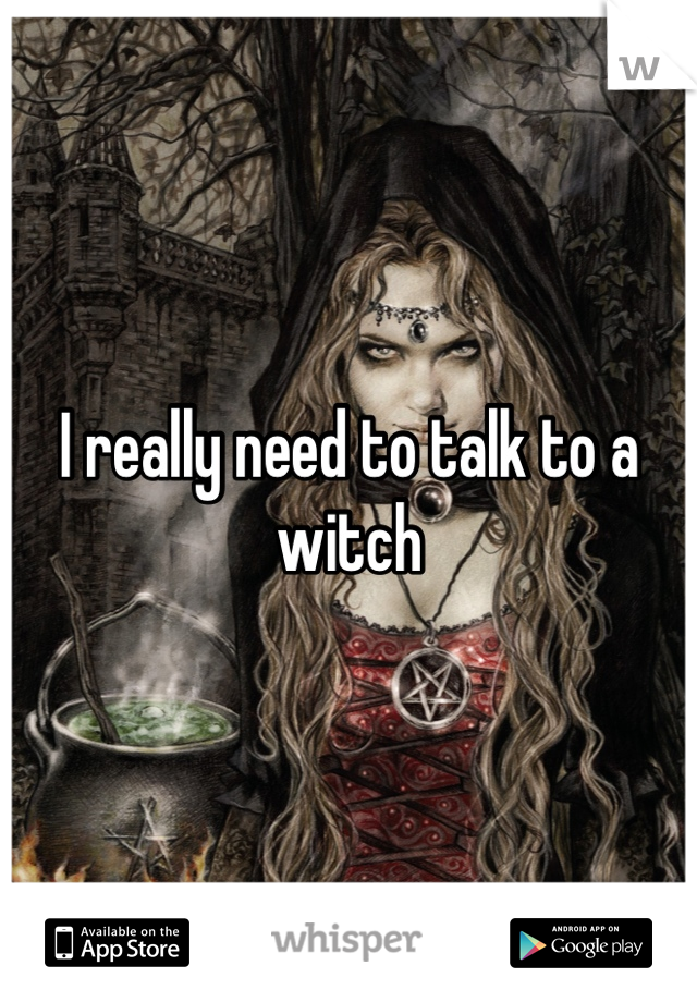I really need to talk to a witch