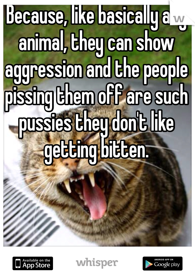 Because, like basically any animal, they can show aggression and the people pissing them off are such pussies they don't like getting bitten. 