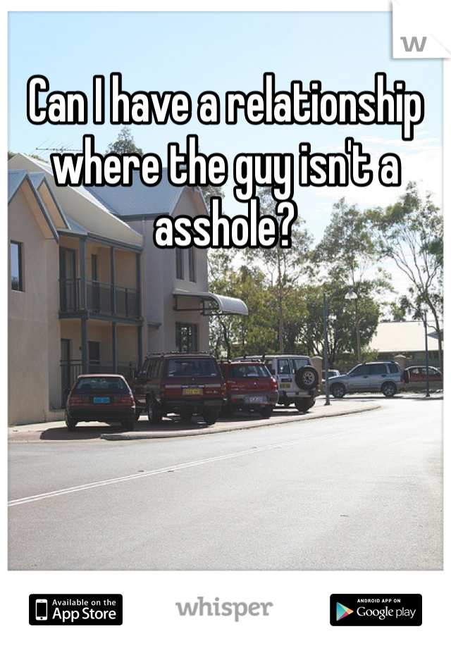 Can I have a relationship where the guy isn't a asshole? 