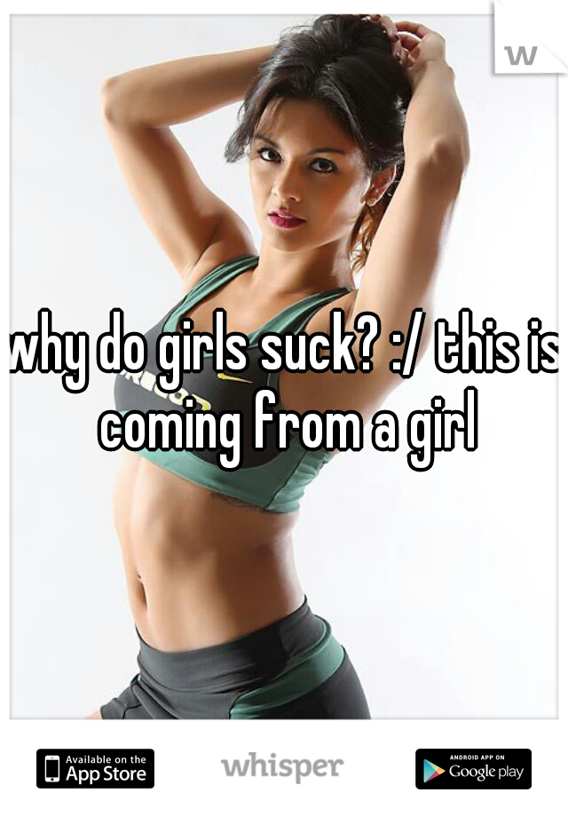 why do girls suck? :/ this is coming from a girl