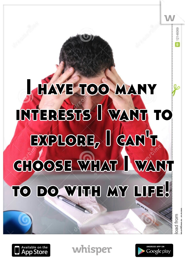 I have too many interests I want to explore, I can't choose what I want to do with my life! 
