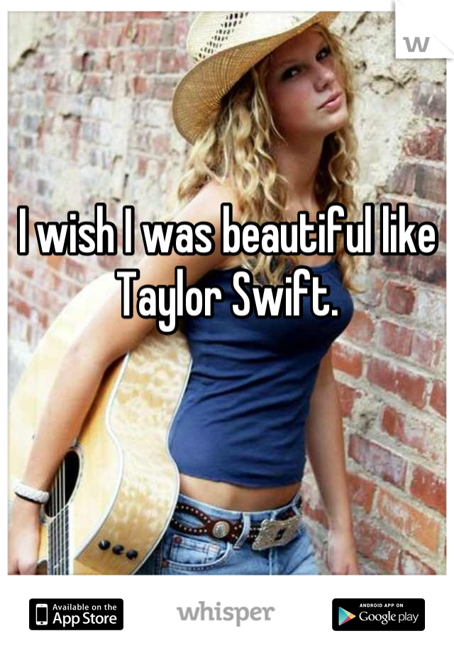I wish I was beautiful like Taylor Swift.