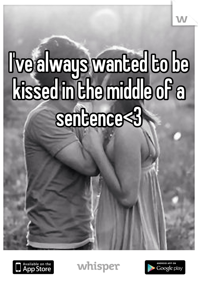 I've always wanted to be kissed in the middle of a sentence<3