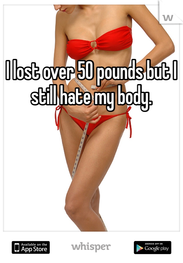 I lost over 50 pounds but I still hate my body. 
