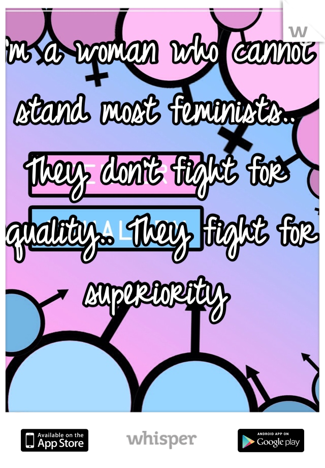 I'm a woman who cannot stand most feminists.. They don't fight for equality.. They fight for superiority 