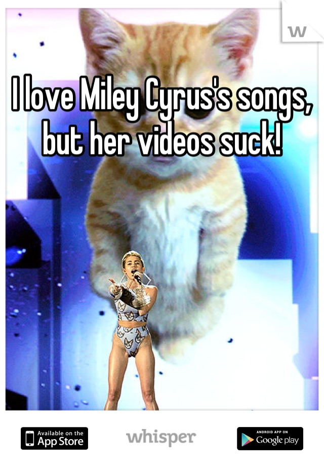 I love Miley Cyrus's songs, but her videos suck!