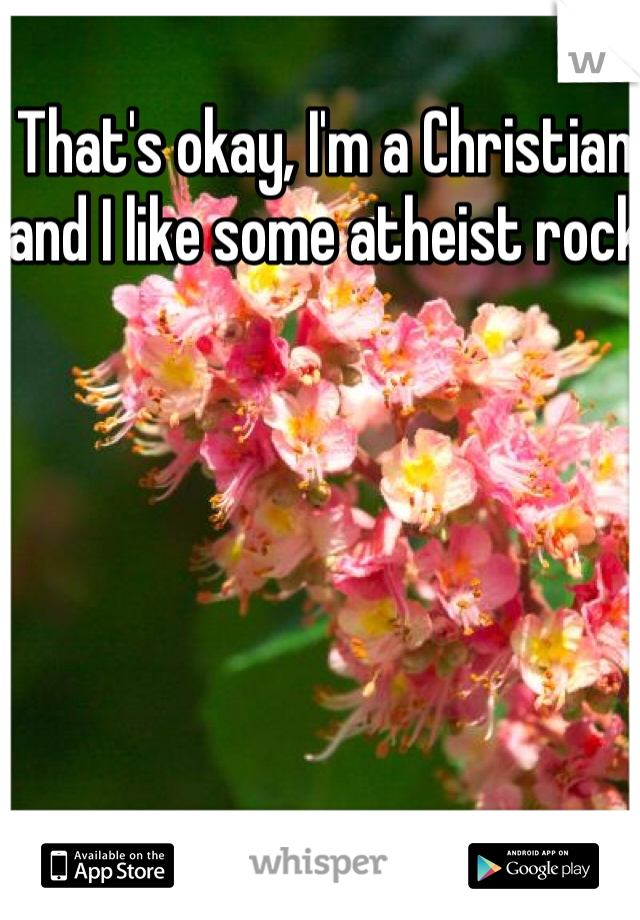 That's okay, I'm a Christian and I like some atheist rock 