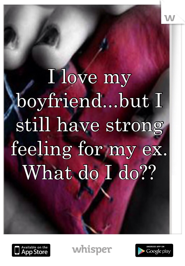 I love my boyfriend...but I still have strong feeling for my ex. What do I do??