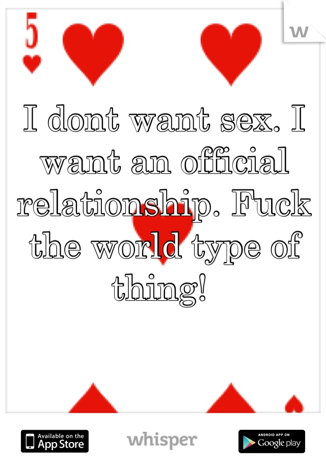 I dont want sex. I want an official relationship. Fuck the world type of thing! 