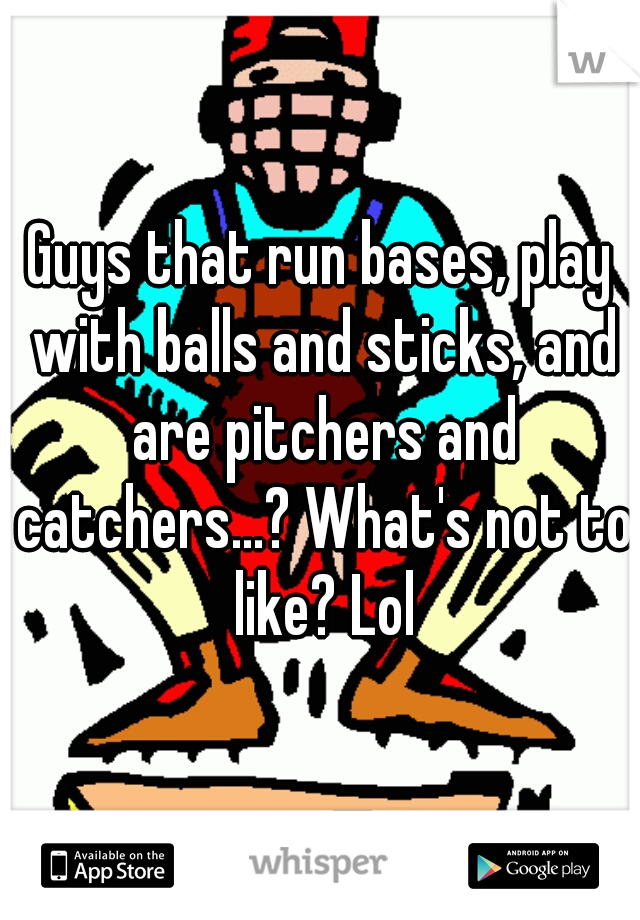 Guys that run bases, play with balls and sticks, and are pitchers and catchers...? What's not to like? Lol