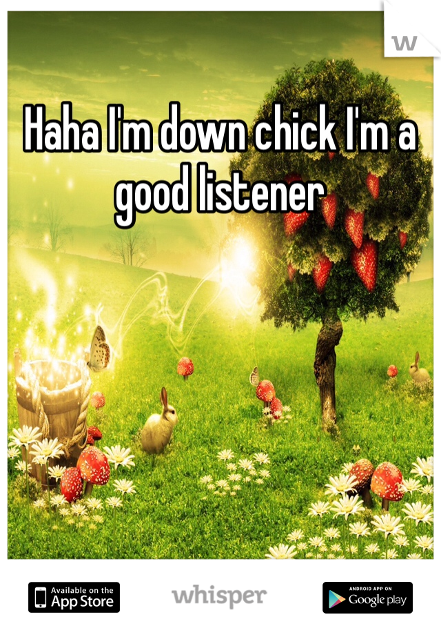 Haha I'm down chick I'm a good listener 