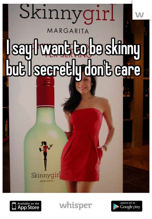I say I want to be skinny but I secretly don't care