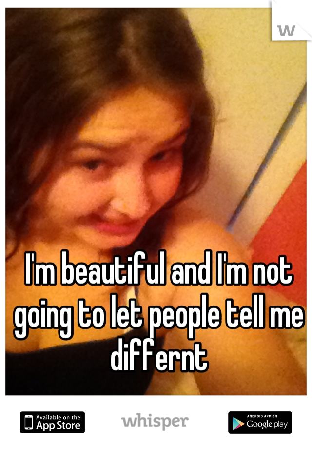 I'm beautiful and I'm not going to let people tell me differnt
 