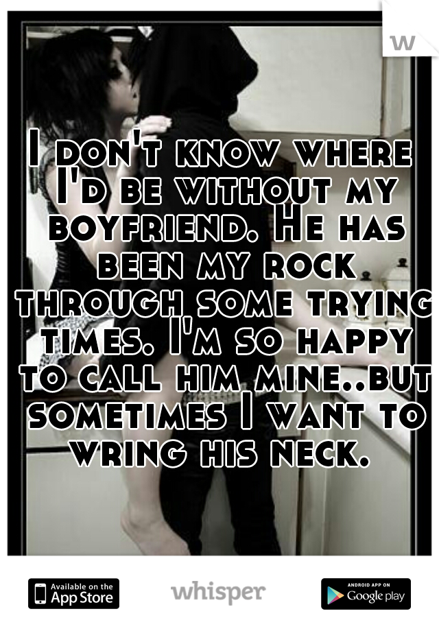 I don't know where I'd be without my boyfriend. He has been my rock through some trying times. I'm so happy to call him mine..but sometimes I want to wring his neck. 