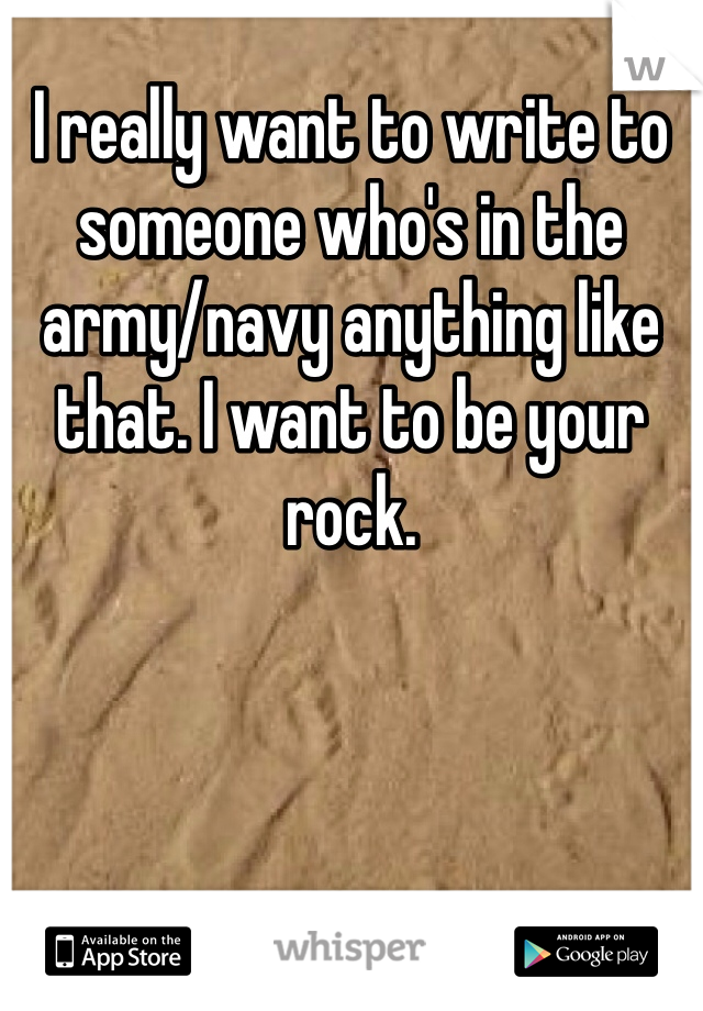 I really want to write to someone who's in the army/navy anything like that. I want to be your rock. 