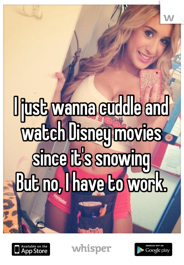 I just wanna cuddle and watch Disney movies since it's snowing
But no, I have to work.