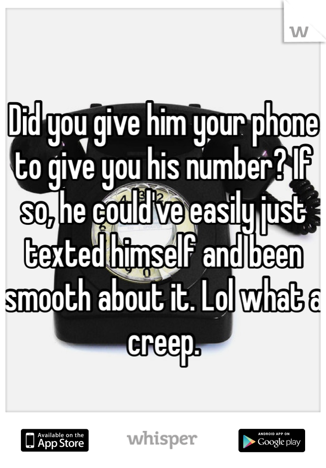 Did you give him your phone to give you his number? If so, he could've easily just texted himself and been smooth about it. Lol what a creep.
