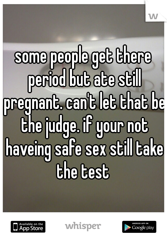some people get there period but ate still pregnant. can't let that be the judge. if your not haveing safe sex still take the test 
