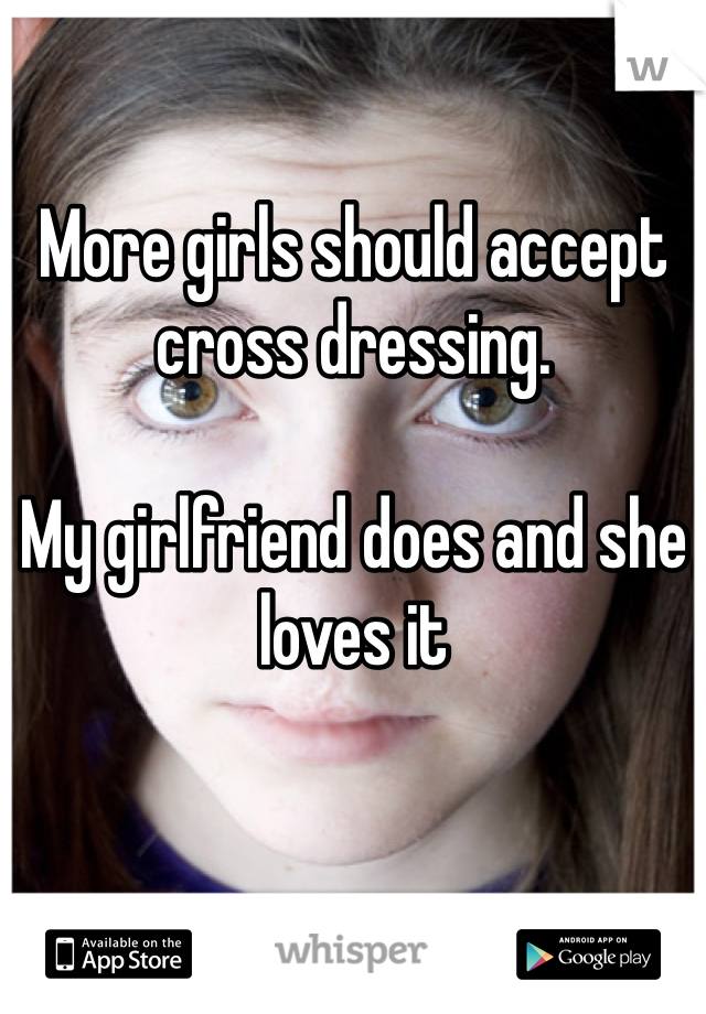 More girls should accept cross dressing. 

My girlfriend does and she loves it
