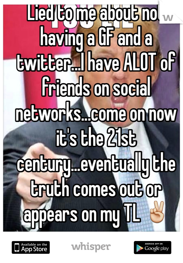 Lied to me about not having a GF and a twitter...I have ALOT of friends on social networks...come on now it's the 21st century...eventually the truth comes out or appears on my TL ✌️
