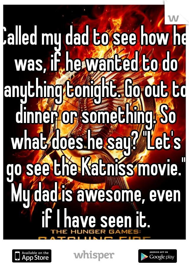 Called my dad to see how he was, if he wanted to do anything tonight. Go out to dinner or something. So what does he say? "Let's go see the Katniss movie." My dad is awesome, even if I have seen it.