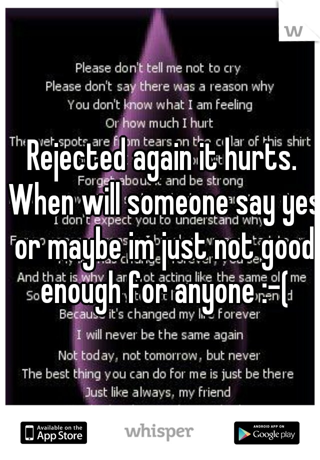 Rejected again it hurts. When will someone say yes or maybe im just not good enough for anyone :-(