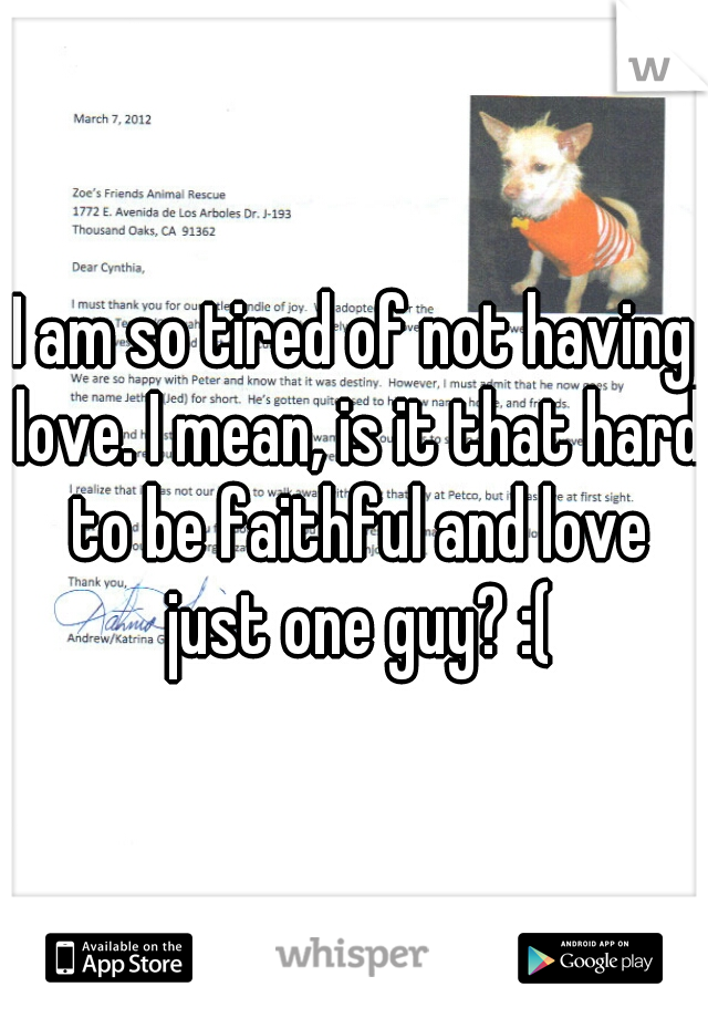 I am so tired of not having love. I mean, is it that hard to be faithful and love just one guy? :(