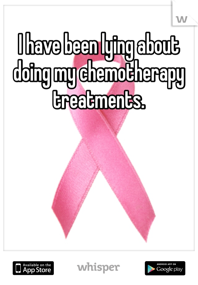 I have been lying about doing my chemotherapy treatments. 