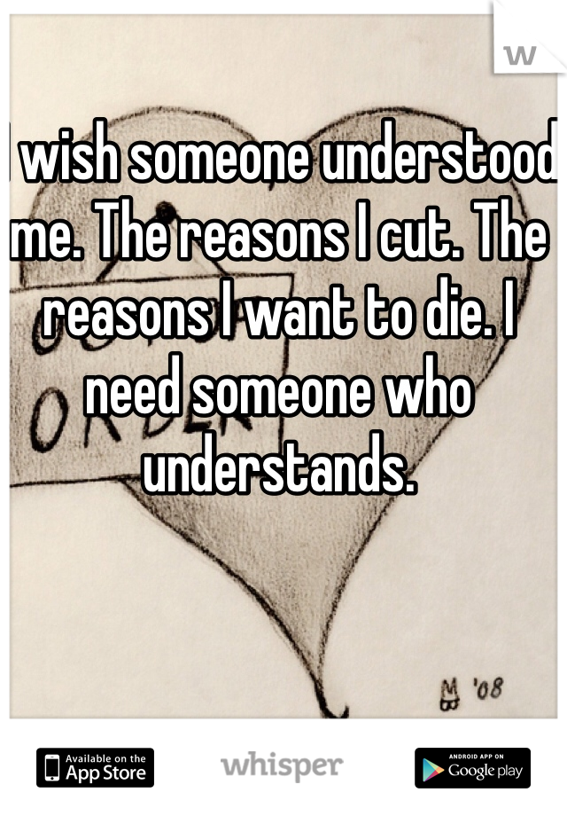 I wish someone understood me. The reasons I cut. The reasons I want to die. I need someone who understands. 