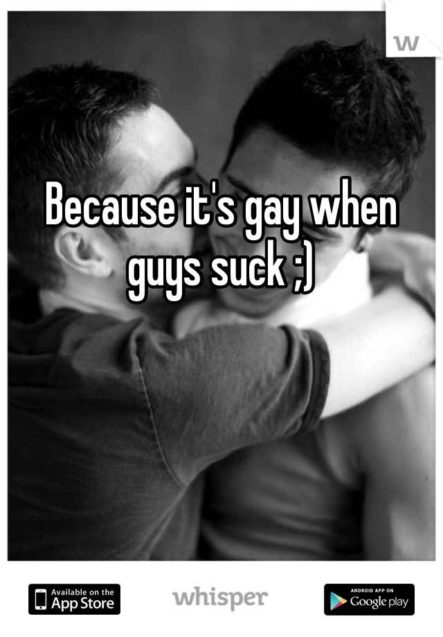 Because it's gay when guys suck ;)