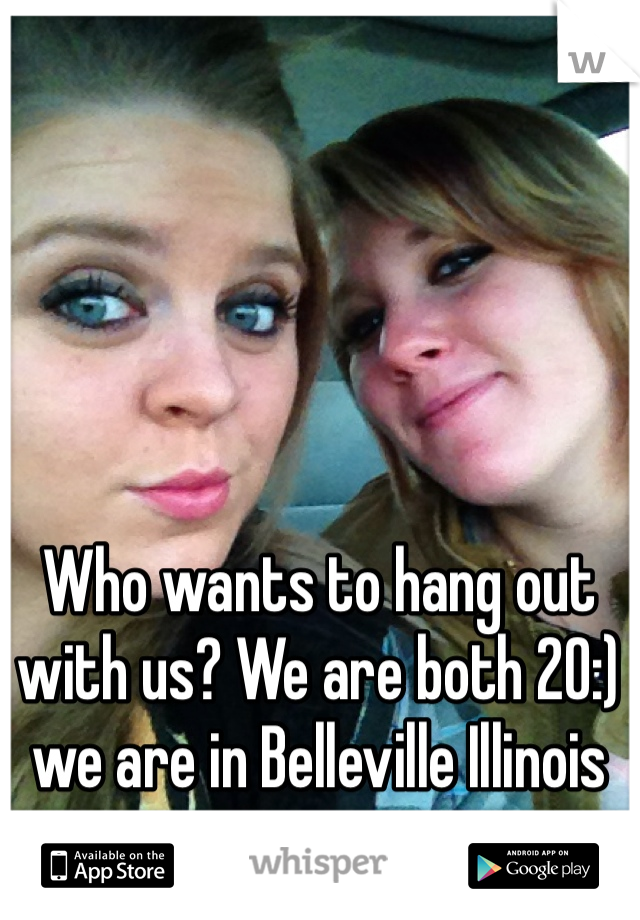 Who wants to hang out with us? We are both 20:) we are in Belleville Illinois