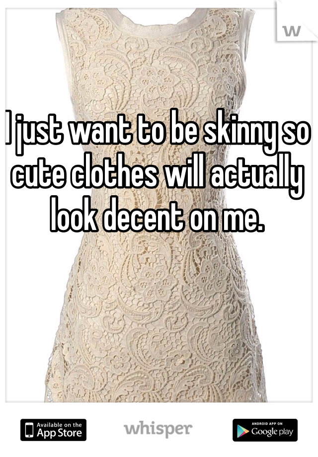I just want to be skinny so cute clothes will actually look decent on me. 