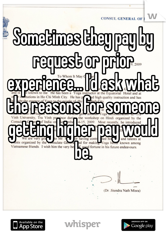 Sometimes they pay by request or prior experience... I'd ask what the reasons for someone getting higher pay would be.
