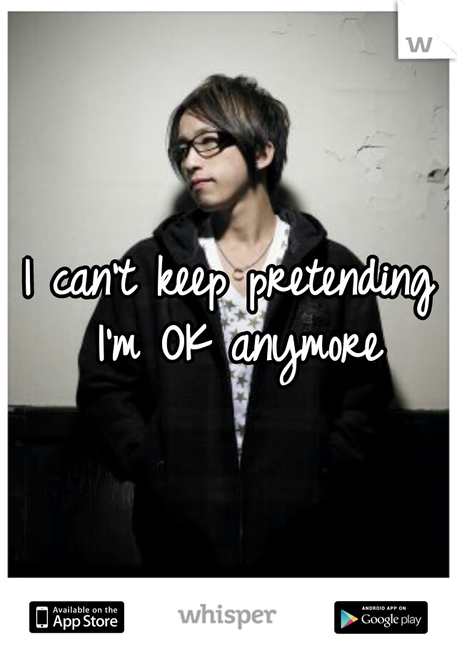 I can't keep pretending I'm OK anymore