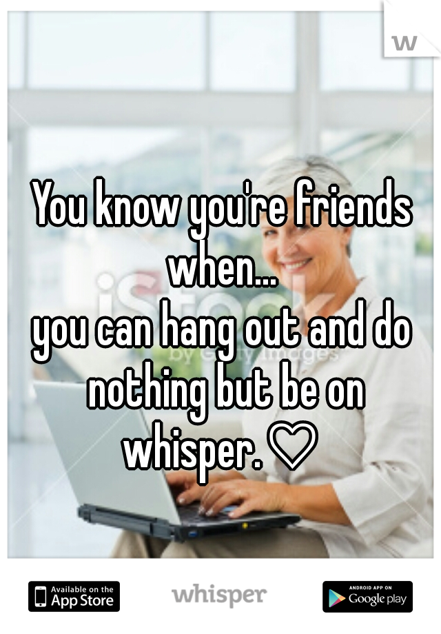 You know you're friends when... 



you can hang out and do nothing but be on whisper.♡ 